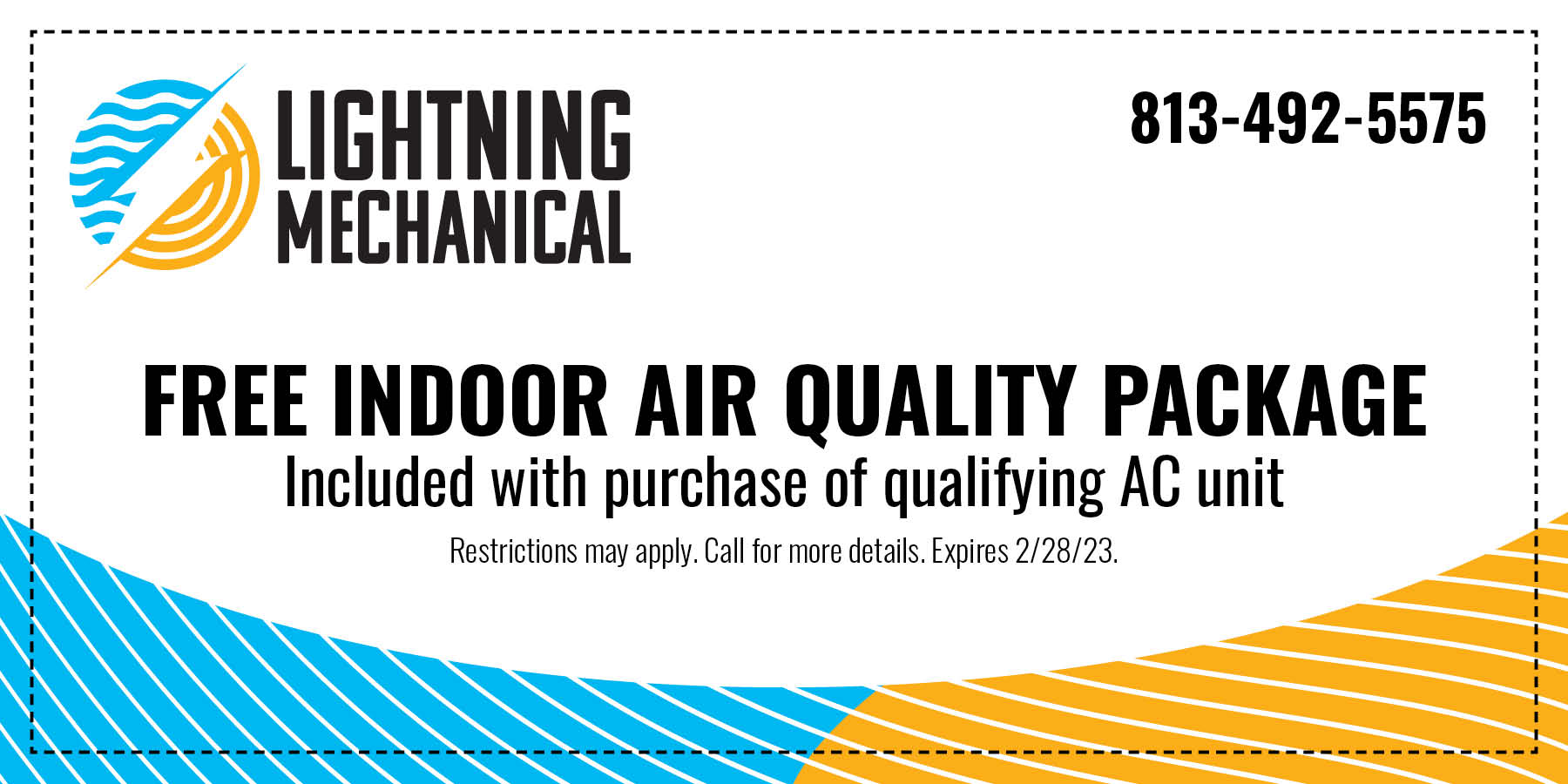 Free indoor air quality package included with purchase of qualifying AC unit expires 2/28/2023.